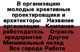 В организацию молодые креативные проектировщики и архитекторы › Название организации ­ Компания-работодатель › Отрасль предприятия ­ Другое › Минимальный оклад ­ 1 - Все города Работа » Вакансии   . Архангельская обл.,Северодвинск г.